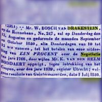 Mr. Willem Bosch van Drakestein van Nieuw-Amelisweerd, wonende op de Runnenbaan, No. 247 (Nieuwegracht nr. 5), zal op donderdag den 13. Augustus en gedurende de maanden September en October 1840, Alle Donderdagen van 10 tot 12 ure vacceren, tot het betalen van eene uitdeeling van EEN PROCENT over de Negotitaie ten jaren 1766, door wijlen K. van den Helm Boddaert opgerigt. tegen intrekking van het Coupon, over den jare 1839, register Utrecht; volgens resolutie van Geïnteresseerden, dato 1 juli 1840. Bron: Delpher.nl.
